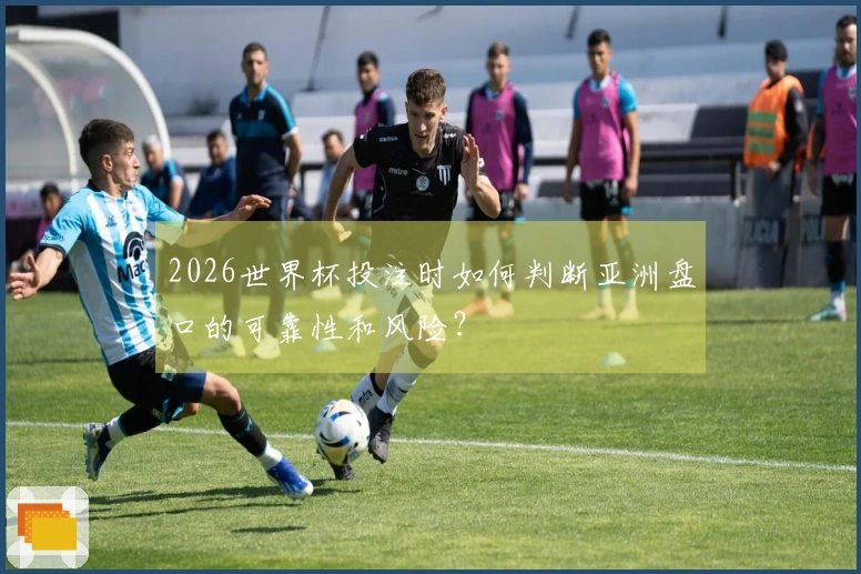 2026世界杯投注时如何判断亚洲盘口的可靠性和风险？
