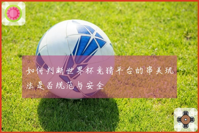 如何判断世界杯竞猜平台的串关玩法是否规范与安全
