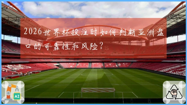 2026世界杯投注时如何判断亚洲盘口的可靠性和风险？
