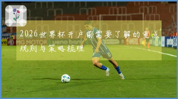 2026世界杯开户前需要了解的重点规则与策略梳理