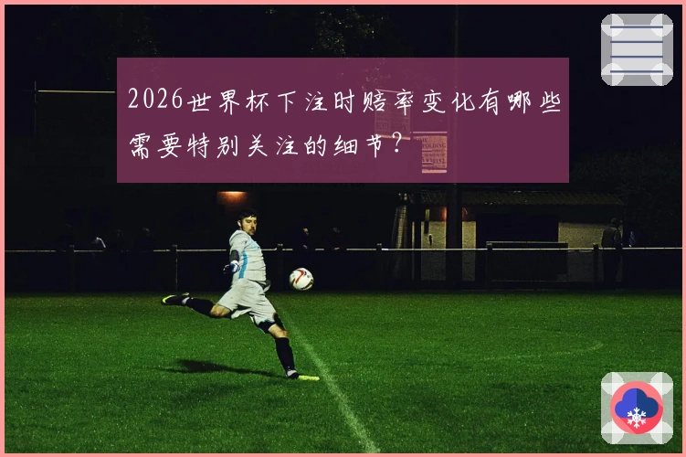 2026世界杯下注时赔率变化有哪些需要特别关注的细节？
