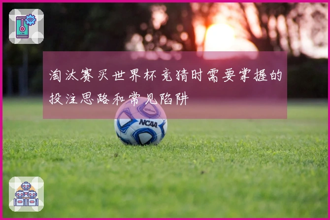 淘汰赛买世界杯竞猜时需要掌握的投注思路和常见陷阱