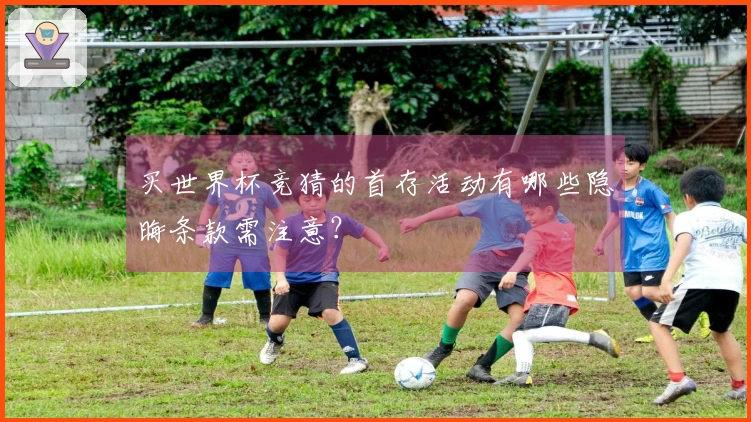 买世界杯竞猜的首存活动有哪些隐晦条款需注意？
