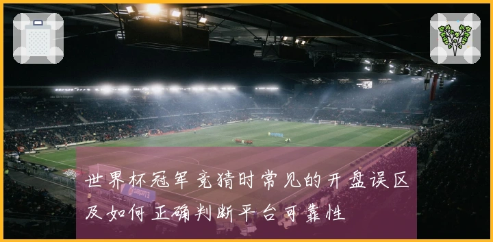 世界杯冠军竞猜时常见的开盘误区及如何正确判断平台可靠性