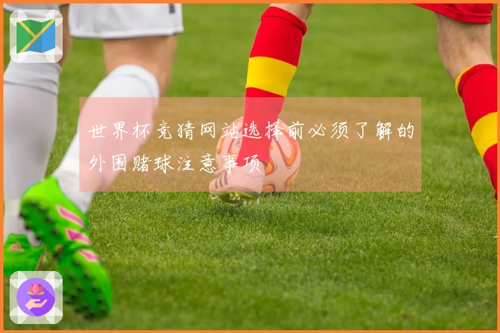 世界杯竞猜网站选择前必须了解的外围赌球注意事项
