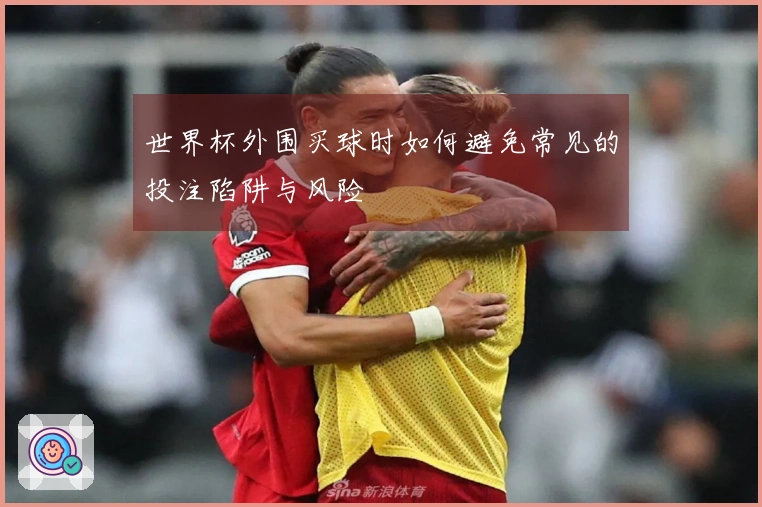 世界杯外围买球时如何避免常见的投注陷阱与风险