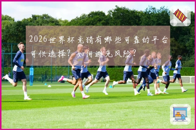 2026世界杯竞猜有哪些可靠的平台可供选择？如何避免风险？