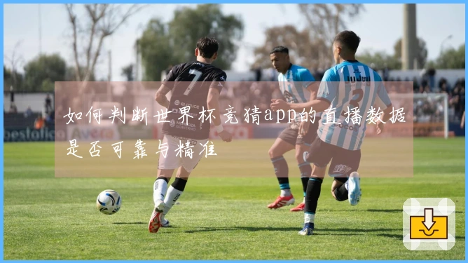 如何判断世界杯竞猜app的直播数据是否可靠与精准